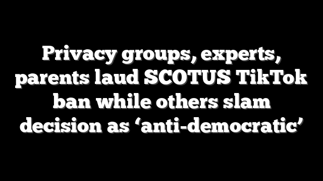 Privacy groups, experts, parents laud SCOTUS TikTok ban while others slam decision as ‘anti-democratic’